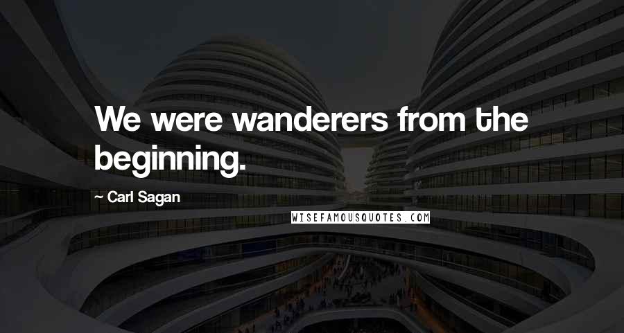 Carl Sagan Quotes: We were wanderers from the beginning.