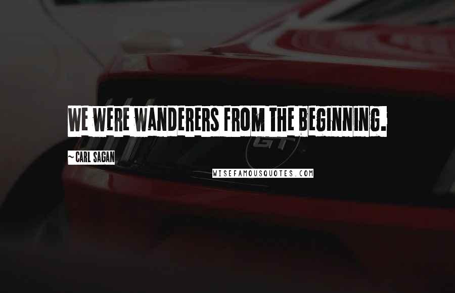 Carl Sagan Quotes: We were wanderers from the beginning.