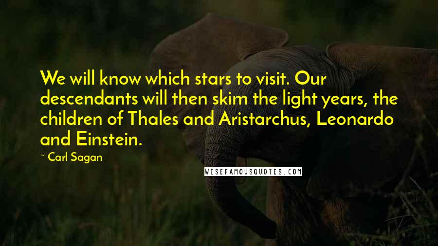 Carl Sagan Quotes: We will know which stars to visit. Our descendants will then skim the light years, the children of Thales and Aristarchus, Leonardo and Einstein.