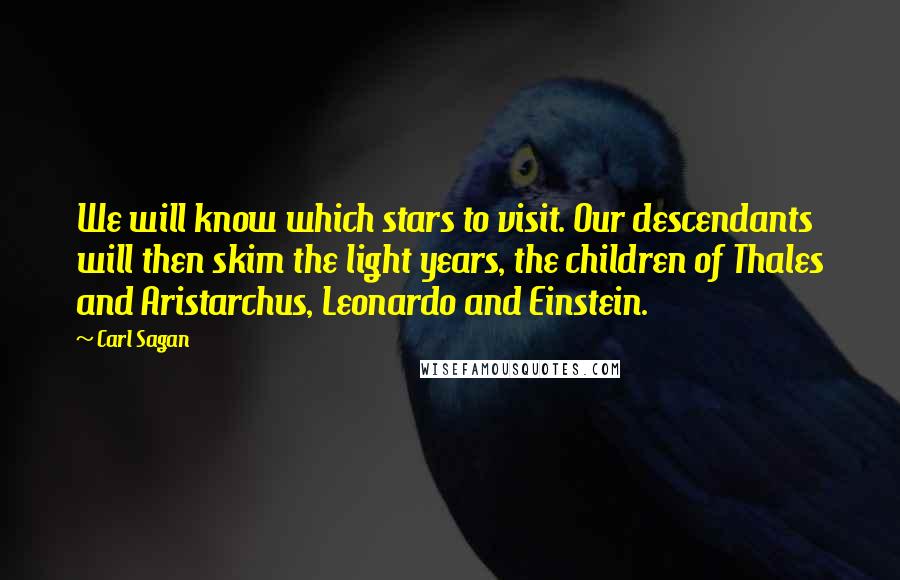 Carl Sagan Quotes: We will know which stars to visit. Our descendants will then skim the light years, the children of Thales and Aristarchus, Leonardo and Einstein.