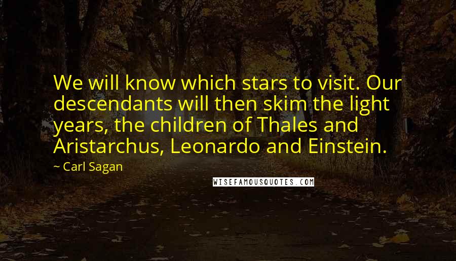 Carl Sagan Quotes: We will know which stars to visit. Our descendants will then skim the light years, the children of Thales and Aristarchus, Leonardo and Einstein.