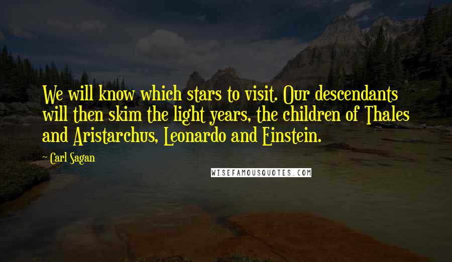 Carl Sagan Quotes: We will know which stars to visit. Our descendants will then skim the light years, the children of Thales and Aristarchus, Leonardo and Einstein.