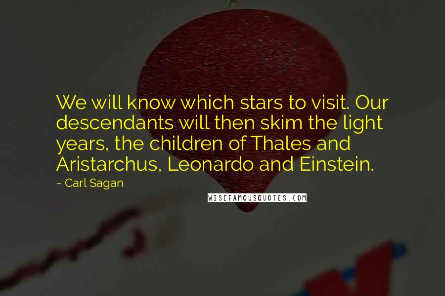 Carl Sagan Quotes: We will know which stars to visit. Our descendants will then skim the light years, the children of Thales and Aristarchus, Leonardo and Einstein.