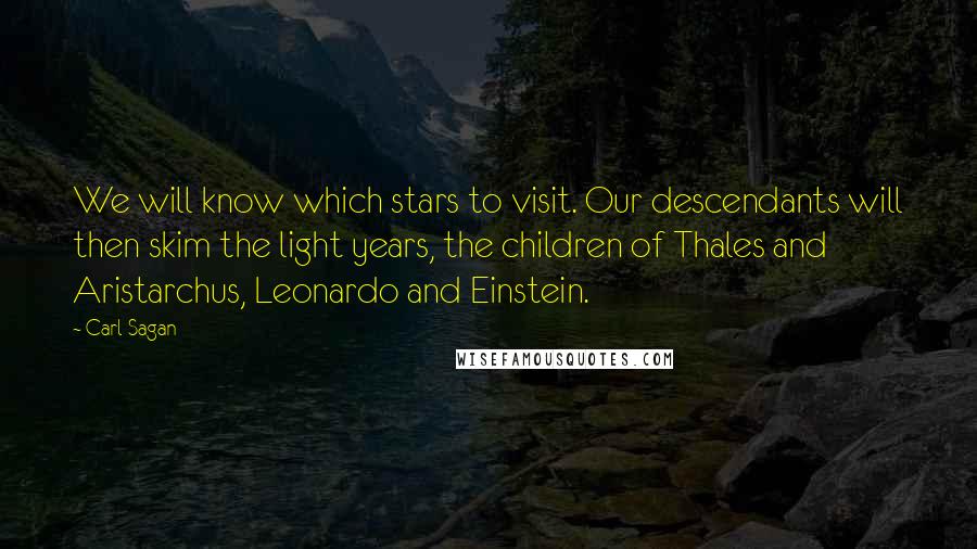 Carl Sagan Quotes: We will know which stars to visit. Our descendants will then skim the light years, the children of Thales and Aristarchus, Leonardo and Einstein.