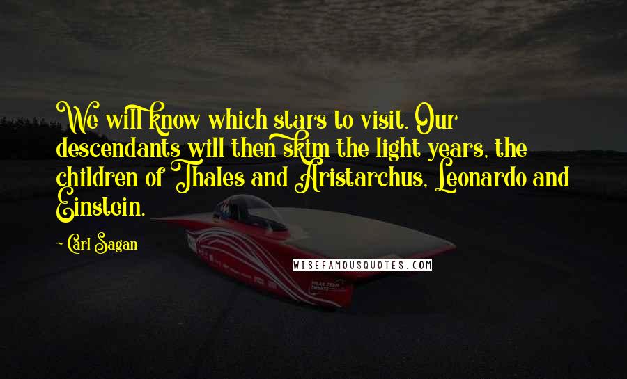 Carl Sagan Quotes: We will know which stars to visit. Our descendants will then skim the light years, the children of Thales and Aristarchus, Leonardo and Einstein.