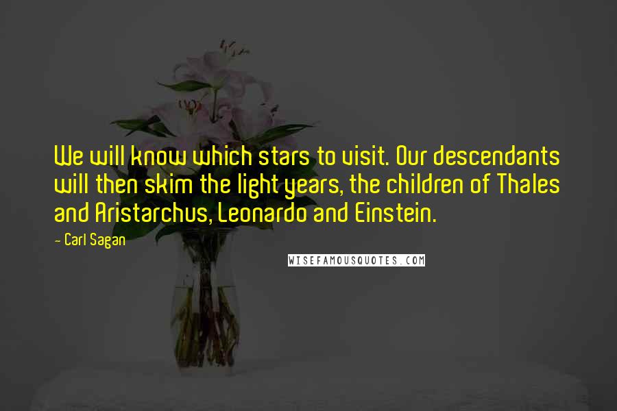 Carl Sagan Quotes: We will know which stars to visit. Our descendants will then skim the light years, the children of Thales and Aristarchus, Leonardo and Einstein.