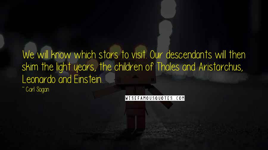 Carl Sagan Quotes: We will know which stars to visit. Our descendants will then skim the light years, the children of Thales and Aristarchus, Leonardo and Einstein.