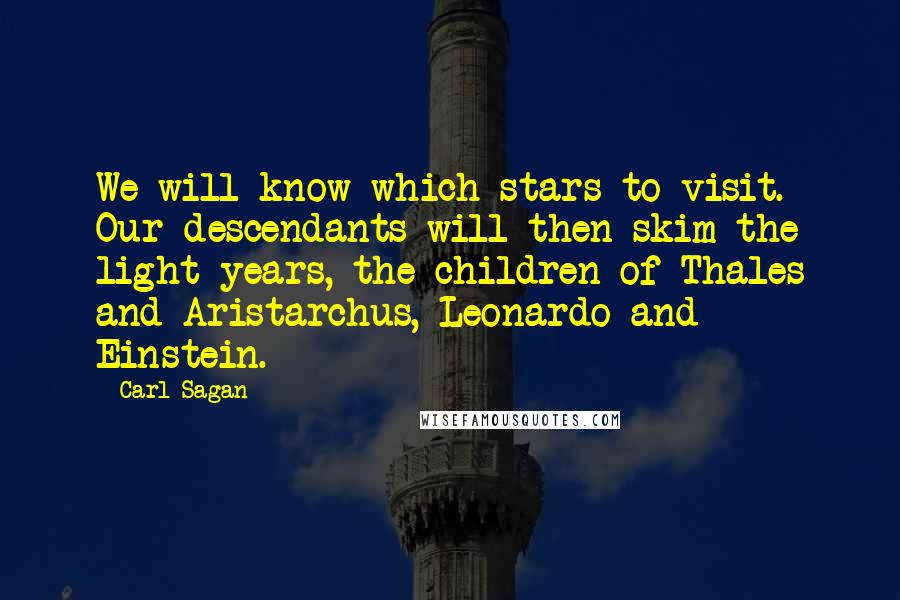 Carl Sagan Quotes: We will know which stars to visit. Our descendants will then skim the light years, the children of Thales and Aristarchus, Leonardo and Einstein.