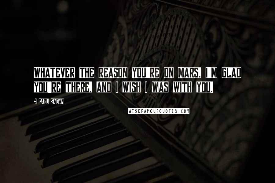 Carl Sagan Quotes: Whatever the reason you're on Mars, I'm glad you're there, and I wish I was with you.