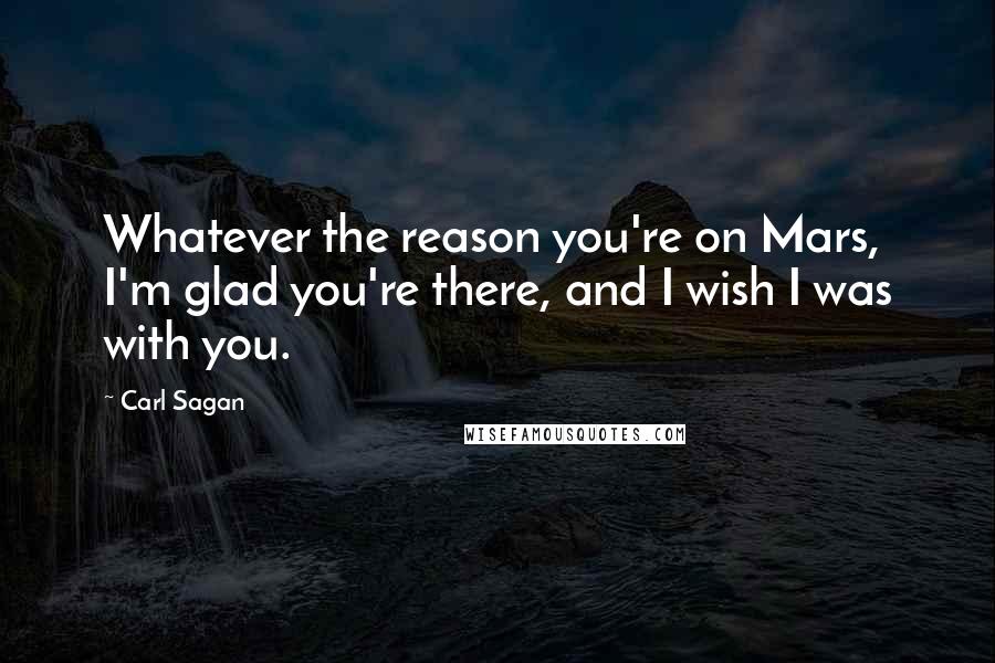 Carl Sagan Quotes: Whatever the reason you're on Mars, I'm glad you're there, and I wish I was with you.
