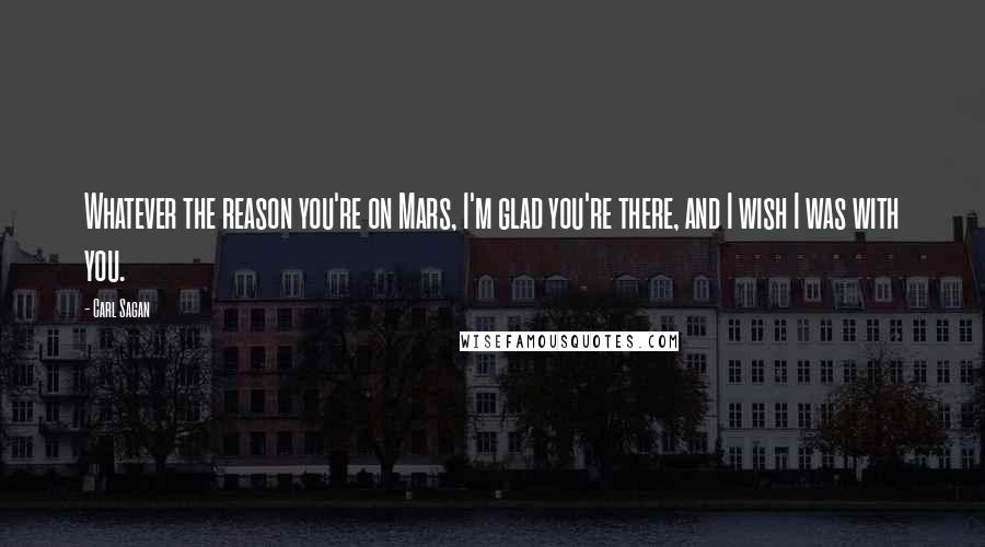 Carl Sagan Quotes: Whatever the reason you're on Mars, I'm glad you're there, and I wish I was with you.