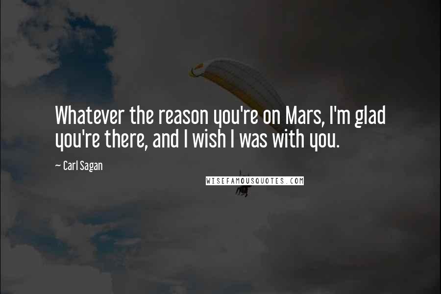 Carl Sagan Quotes: Whatever the reason you're on Mars, I'm glad you're there, and I wish I was with you.