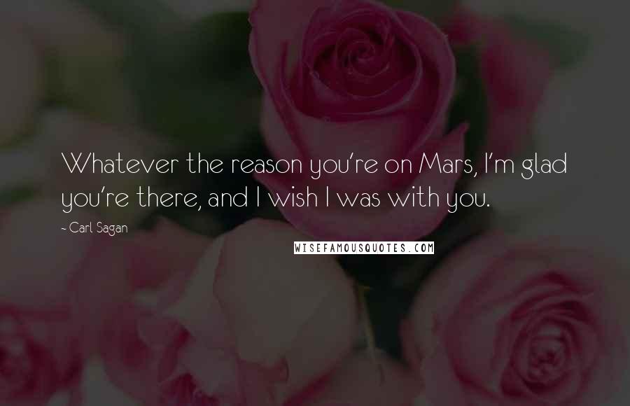 Carl Sagan Quotes: Whatever the reason you're on Mars, I'm glad you're there, and I wish I was with you.