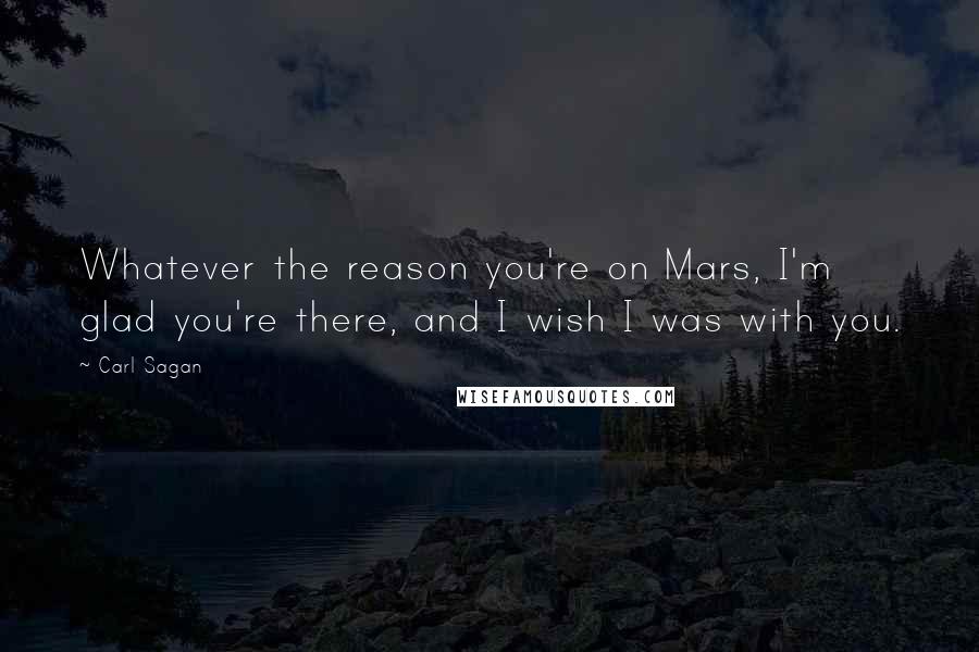 Carl Sagan Quotes: Whatever the reason you're on Mars, I'm glad you're there, and I wish I was with you.