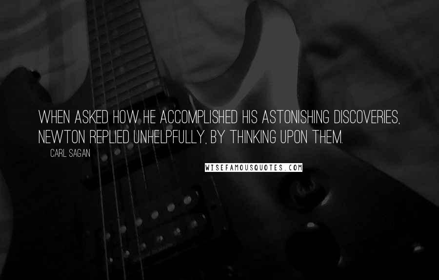 Carl Sagan Quotes: When asked how he accomplished his astonishing discoveries, Newton replied unhelpfully, By thinking upon them.