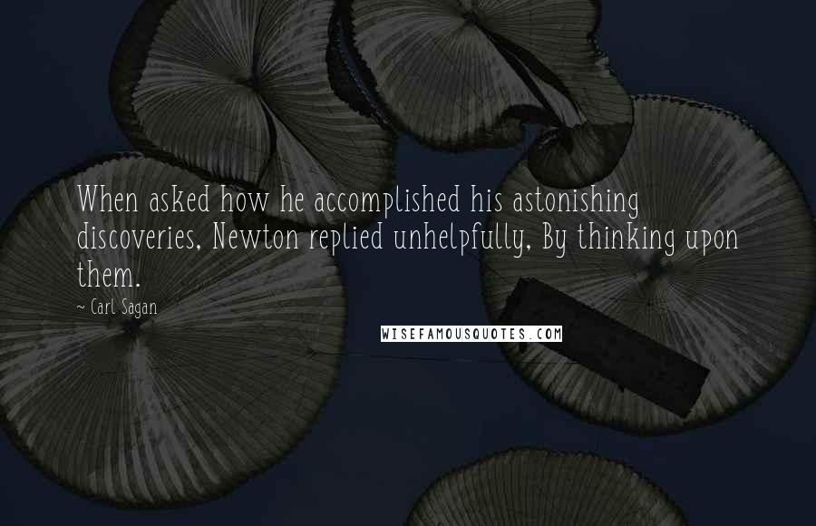 Carl Sagan Quotes: When asked how he accomplished his astonishing discoveries, Newton replied unhelpfully, By thinking upon them.