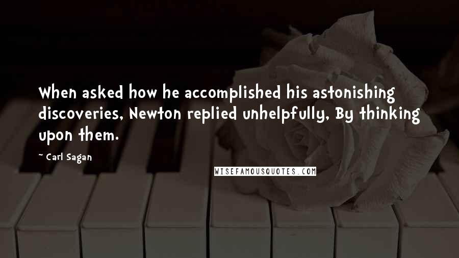 Carl Sagan Quotes: When asked how he accomplished his astonishing discoveries, Newton replied unhelpfully, By thinking upon them.