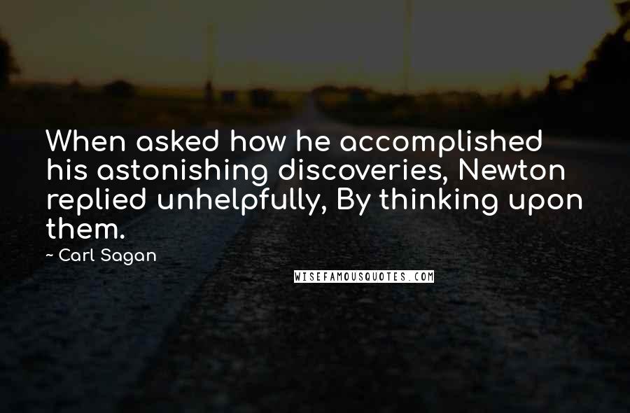 Carl Sagan Quotes: When asked how he accomplished his astonishing discoveries, Newton replied unhelpfully, By thinking upon them.