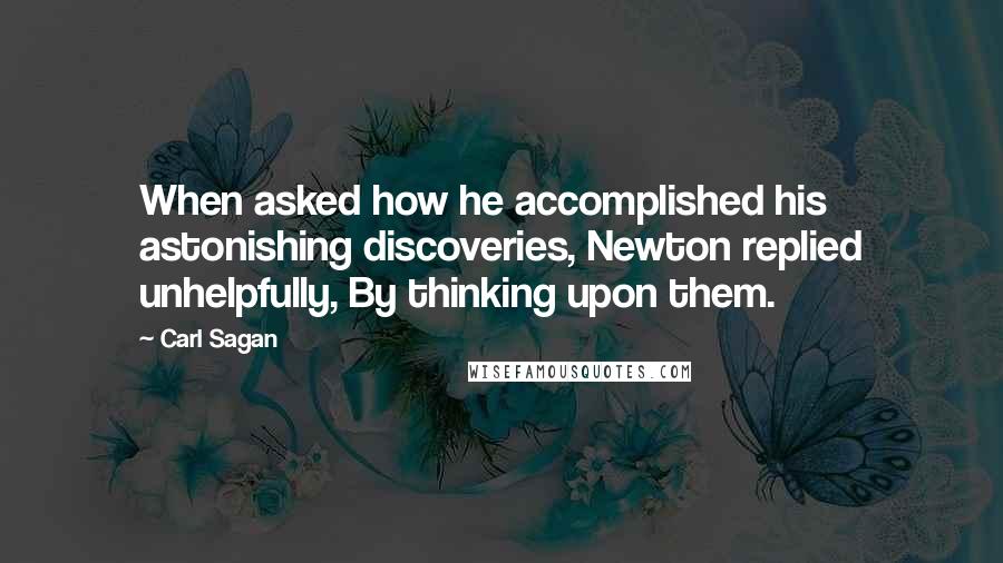 Carl Sagan Quotes: When asked how he accomplished his astonishing discoveries, Newton replied unhelpfully, By thinking upon them.