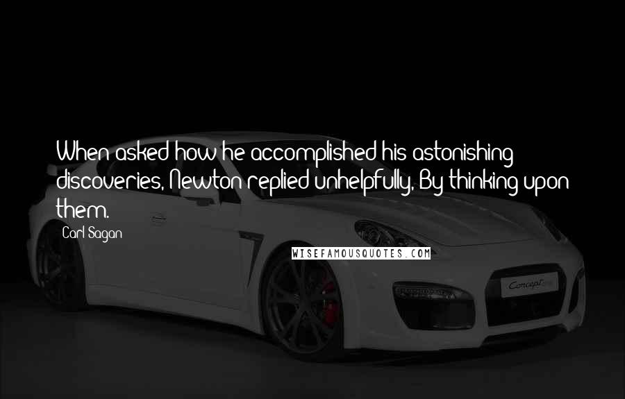 Carl Sagan Quotes: When asked how he accomplished his astonishing discoveries, Newton replied unhelpfully, By thinking upon them.