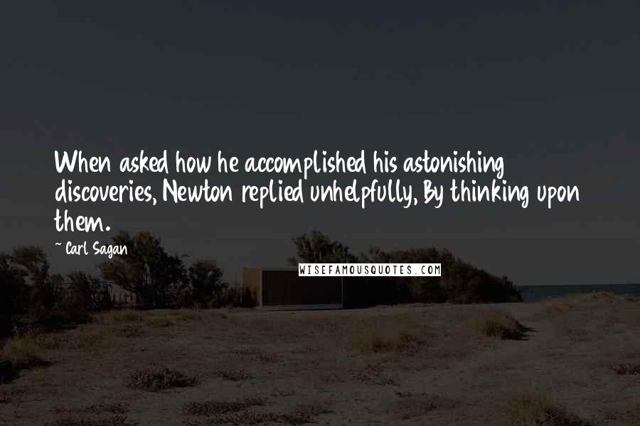 Carl Sagan Quotes: When asked how he accomplished his astonishing discoveries, Newton replied unhelpfully, By thinking upon them.