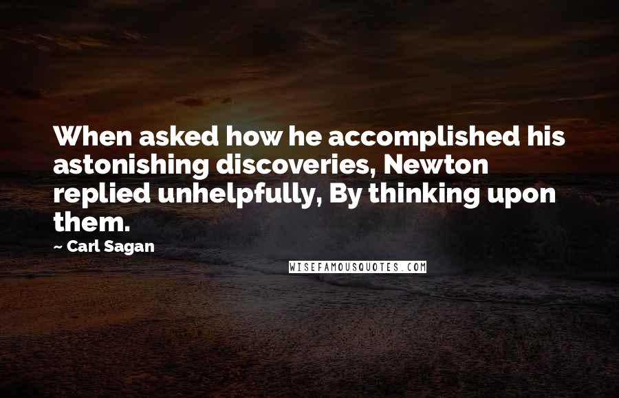 Carl Sagan Quotes: When asked how he accomplished his astonishing discoveries, Newton replied unhelpfully, By thinking upon them.