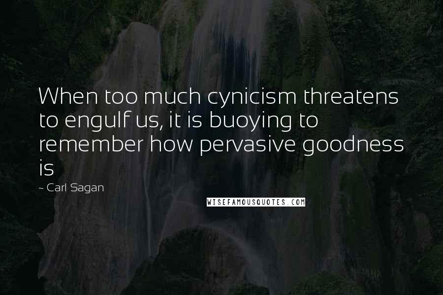 Carl Sagan Quotes: When too much cynicism threatens to engulf us, it is buoying to remember how pervasive goodness is