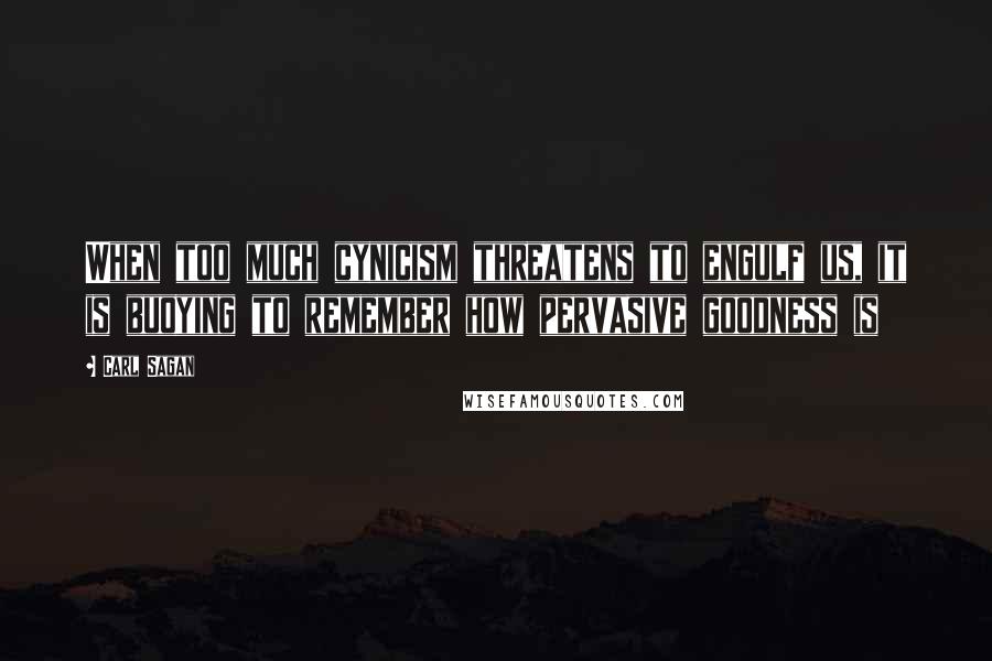 Carl Sagan Quotes: When too much cynicism threatens to engulf us, it is buoying to remember how pervasive goodness is