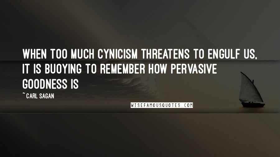 Carl Sagan Quotes: When too much cynicism threatens to engulf us, it is buoying to remember how pervasive goodness is