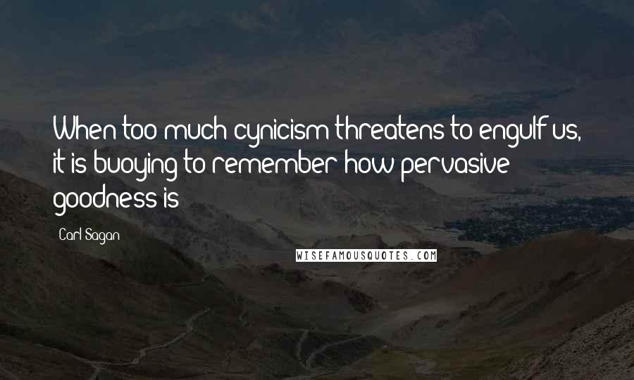 Carl Sagan Quotes: When too much cynicism threatens to engulf us, it is buoying to remember how pervasive goodness is