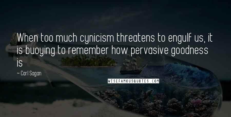 Carl Sagan Quotes: When too much cynicism threatens to engulf us, it is buoying to remember how pervasive goodness is