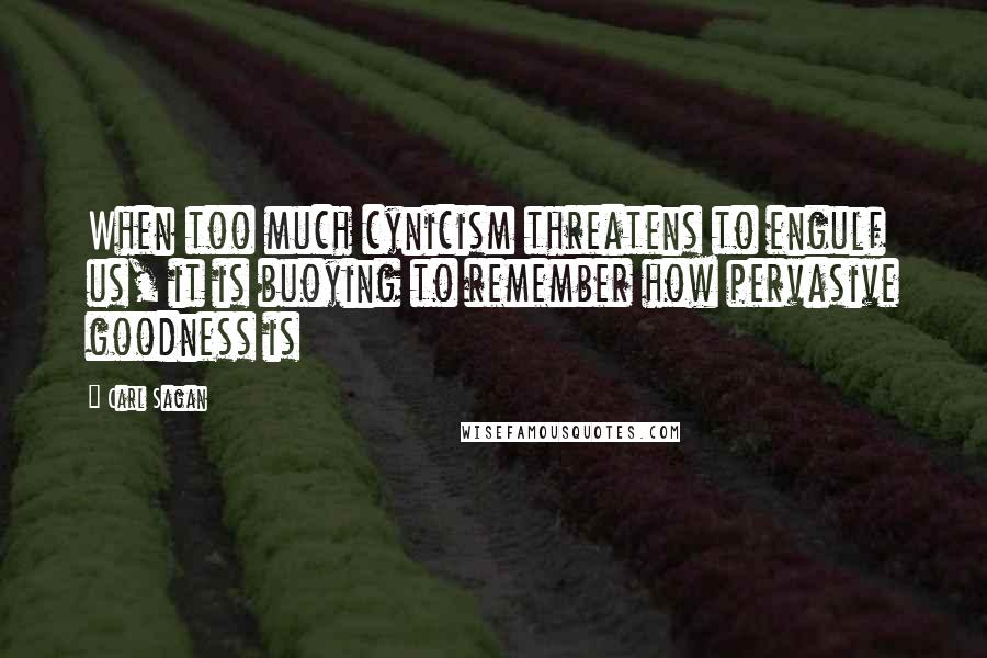 Carl Sagan Quotes: When too much cynicism threatens to engulf us, it is buoying to remember how pervasive goodness is