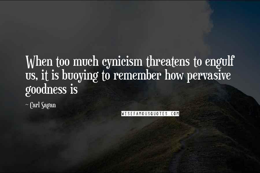 Carl Sagan Quotes: When too much cynicism threatens to engulf us, it is buoying to remember how pervasive goodness is