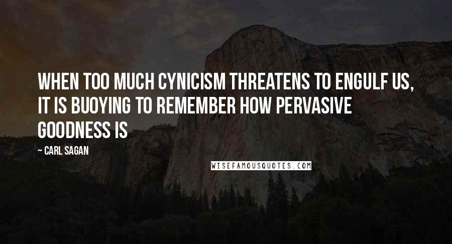 Carl Sagan Quotes: When too much cynicism threatens to engulf us, it is buoying to remember how pervasive goodness is