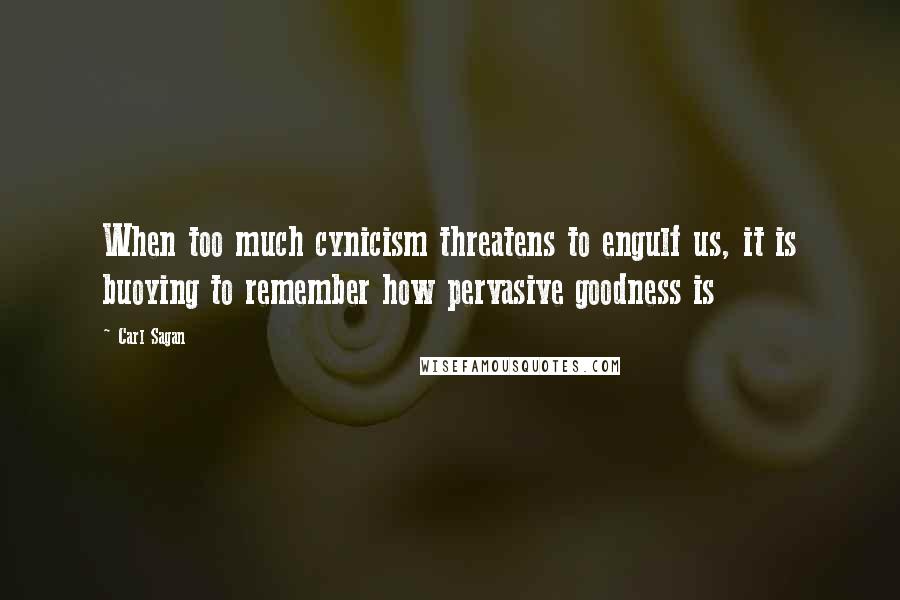 Carl Sagan Quotes: When too much cynicism threatens to engulf us, it is buoying to remember how pervasive goodness is