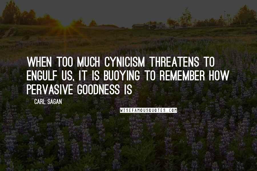 Carl Sagan Quotes: When too much cynicism threatens to engulf us, it is buoying to remember how pervasive goodness is