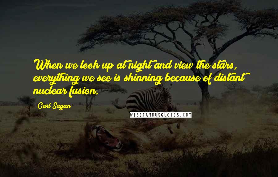 Carl Sagan Quotes: When we look up at night and view the stars, everything we see is shinning because of distant nuclear fusion.