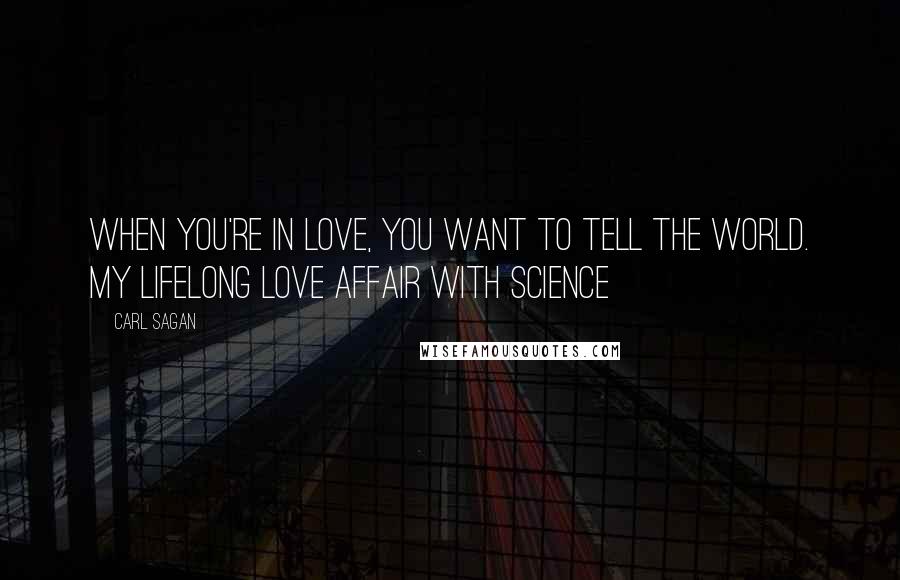 Carl Sagan Quotes: When you're in love, you want to tell the world. My lifelong love affair with science