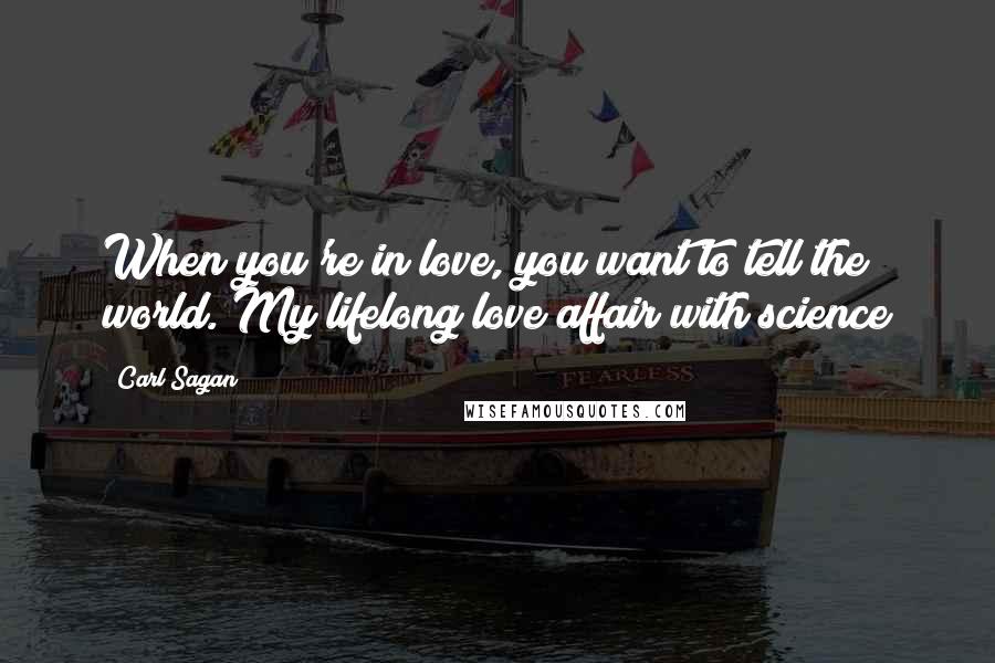 Carl Sagan Quotes: When you're in love, you want to tell the world. My lifelong love affair with science