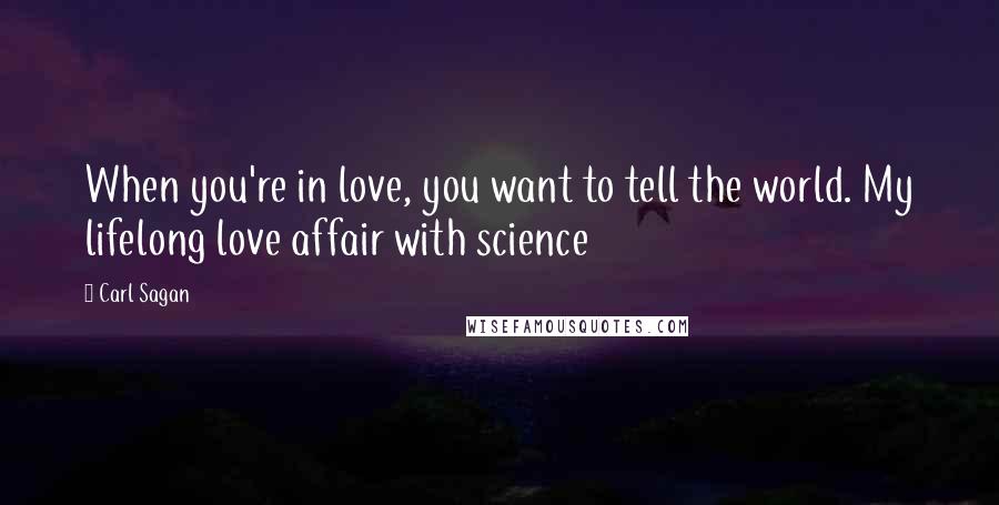 Carl Sagan Quotes: When you're in love, you want to tell the world. My lifelong love affair with science