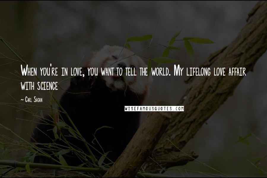 Carl Sagan Quotes: When you're in love, you want to tell the world. My lifelong love affair with science