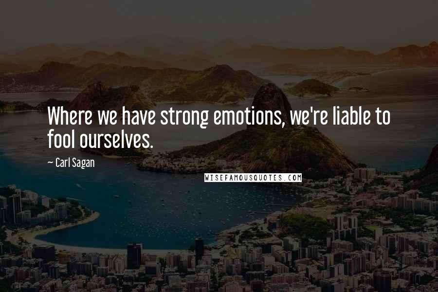 Carl Sagan Quotes: Where we have strong emotions, we're liable to fool ourselves.