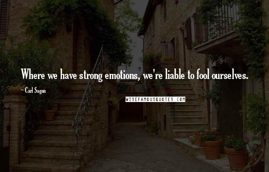 Carl Sagan Quotes: Where we have strong emotions, we're liable to fool ourselves.