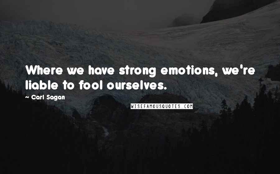 Carl Sagan Quotes: Where we have strong emotions, we're liable to fool ourselves.
