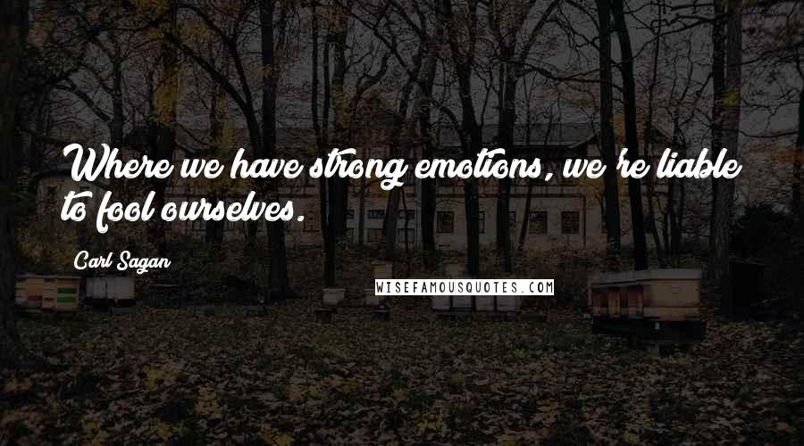 Carl Sagan Quotes: Where we have strong emotions, we're liable to fool ourselves.