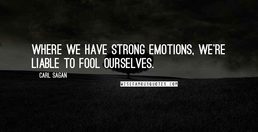 Carl Sagan Quotes: Where we have strong emotions, we're liable to fool ourselves.