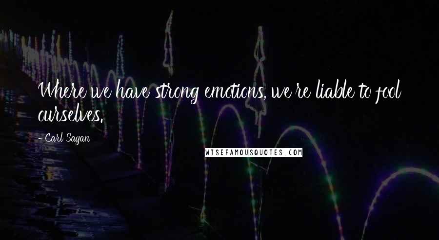 Carl Sagan Quotes: Where we have strong emotions, we're liable to fool ourselves.