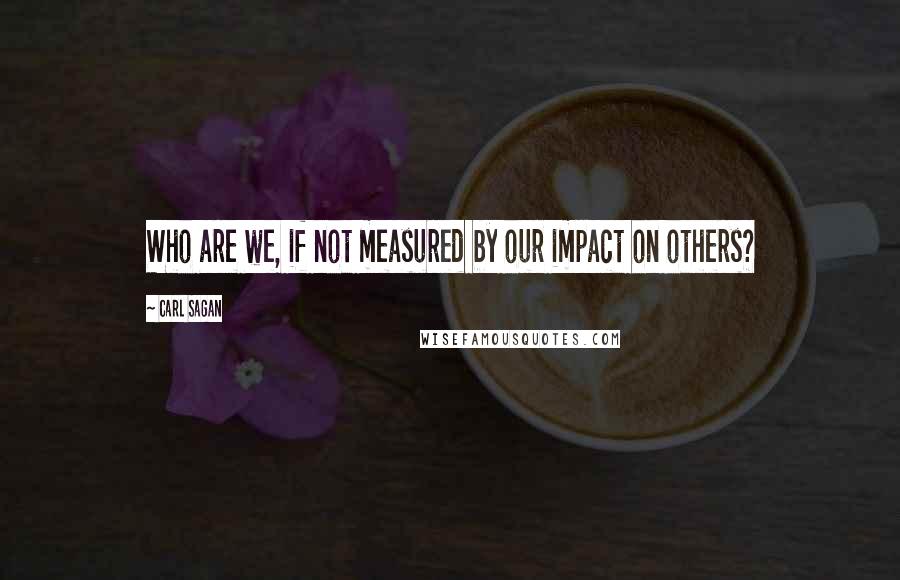 Carl Sagan Quotes: Who are we, if not measured by our impact on others?