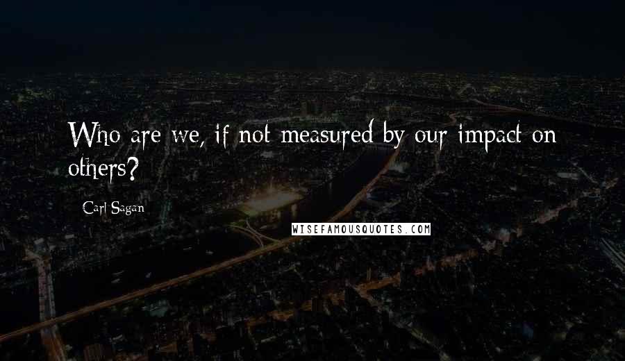 Carl Sagan Quotes: Who are we, if not measured by our impact on others?