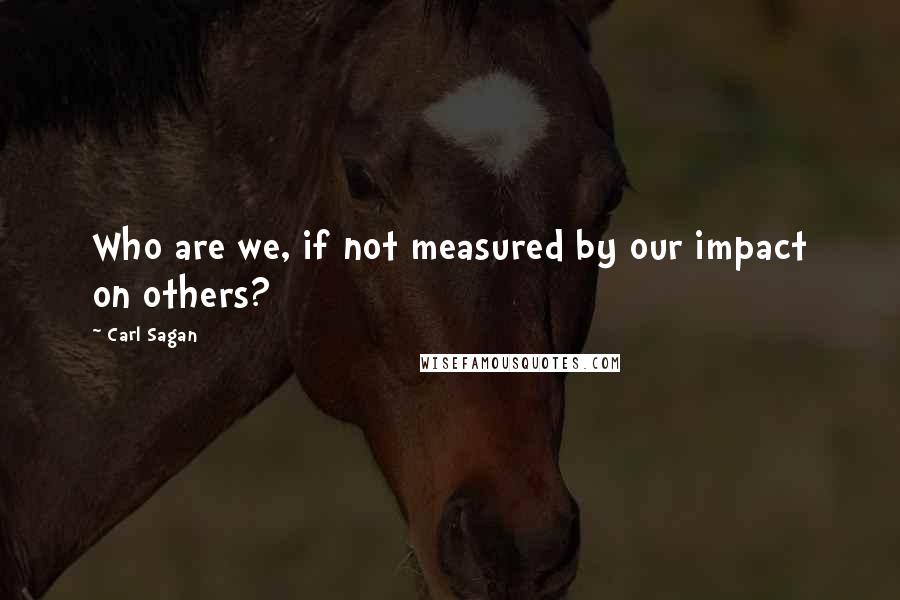 Carl Sagan Quotes: Who are we, if not measured by our impact on others?